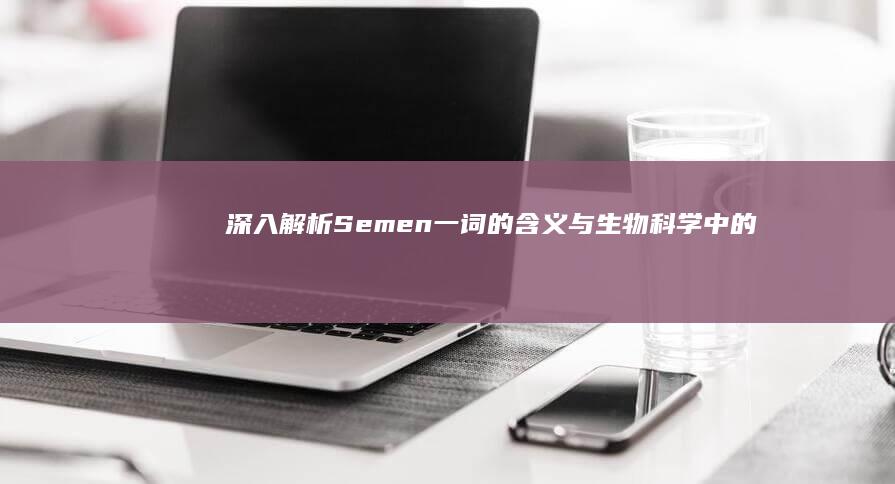 深入解析：Semen一词的含义与生物科学中的应用