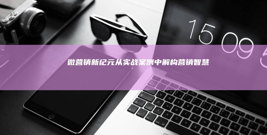 微营销新纪元：从实战案例中解构营销智慧