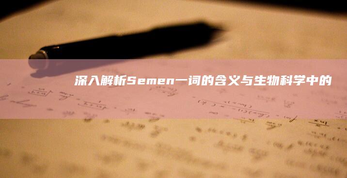 深入解析：Semen一词的含义与生物科学中的应用